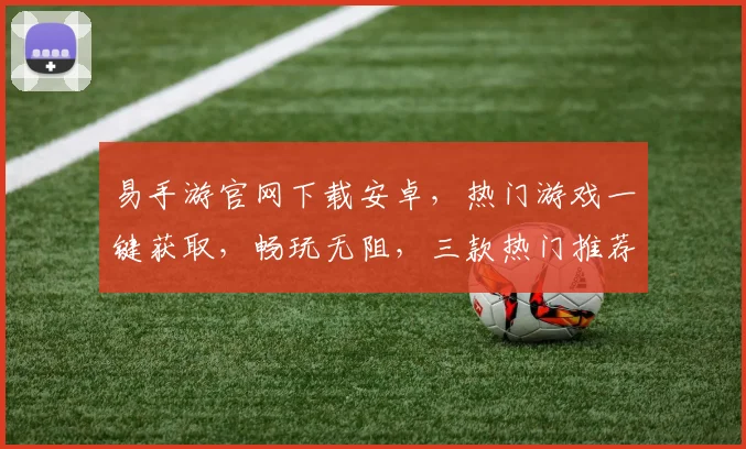 易手游官网下载安卓，热门游戏一键获取，畅玩无阻，三款热门推荐，必玩之选