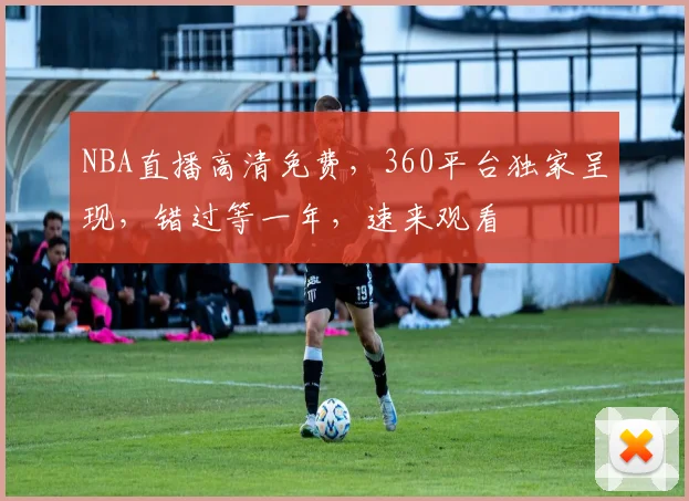 NBA直播高清免费，360平台独家呈现，错过等一年，速来观看
