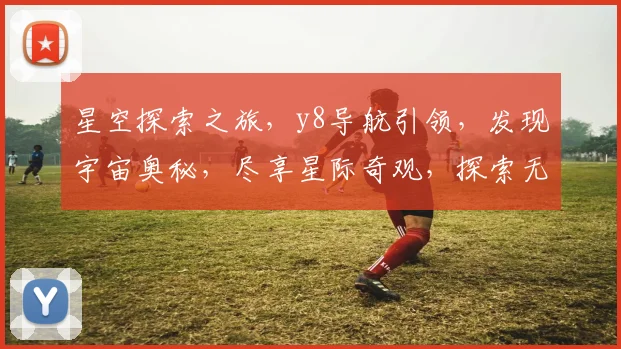 星空探索之旅，y8导航引领，发现宇宙奥秘，尽享星际奇观，探索无极限。