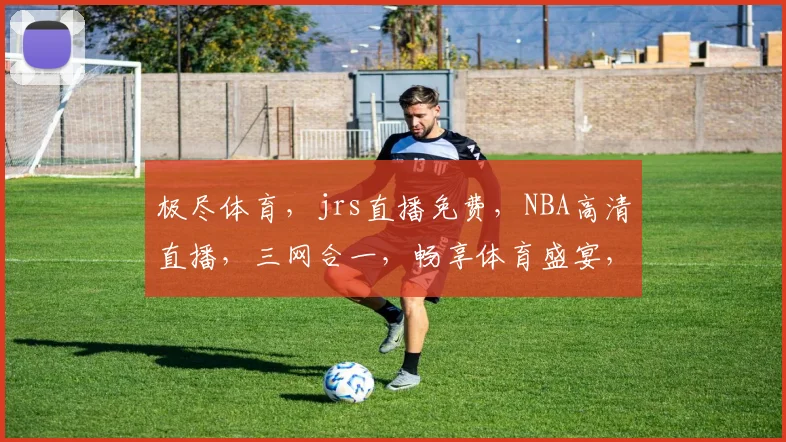 极尽体育，jrs直播免费，NBA高清直播，三网合一，畅享体育盛宴，不容错过
