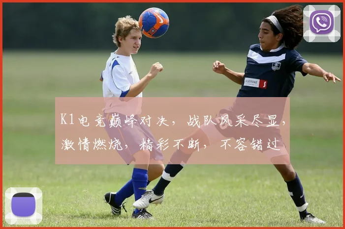 K1电竞巅峰对决，战队风采尽显，激情燃烧，精彩不断，不容错过
