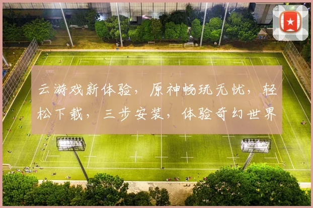 云游戏新体验，原神畅玩无忧，轻松下载，三步安装，体验奇幻世界，一触即达