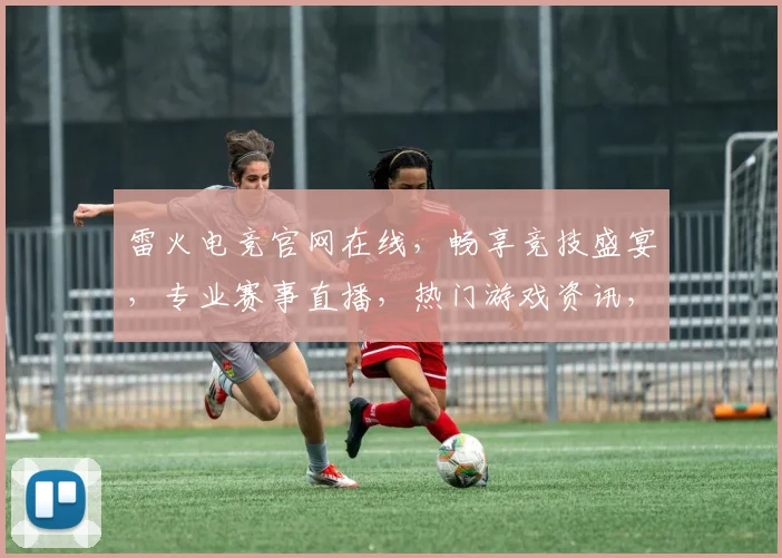 雷火电竞官网在线，畅享竞技盛宴，专业赛事直播，热门游戏资讯，三重福利等你来