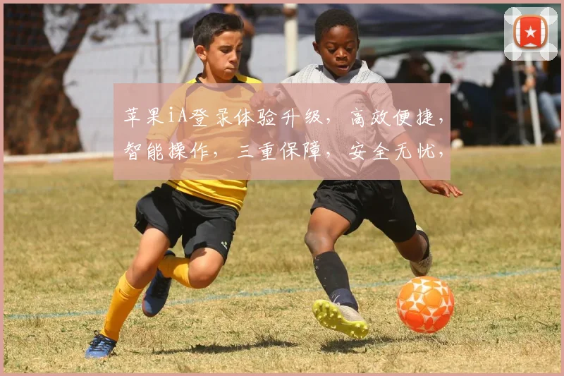 苹果iA登录体验升级，高效便捷，智能操作，三重保障，安全无忧，畅享智能生活