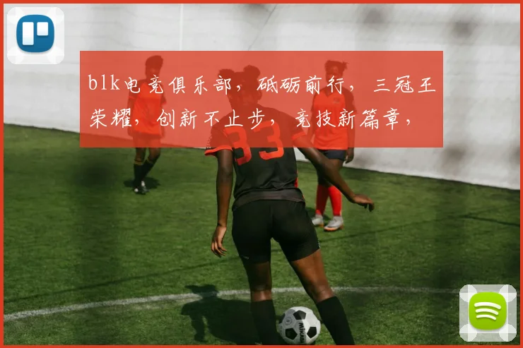 blk电竞俱乐部，砥砺前行，三冠王荣耀，创新不止步，竞技新篇章，共鉴辉煌时刻
