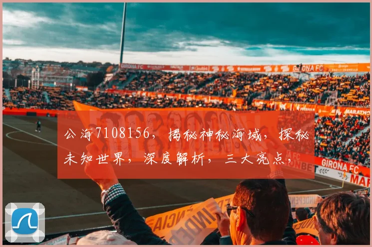 公海7108156，揭秘神秘海域，探秘未知世界，深度解析，三大亮点，不容错过