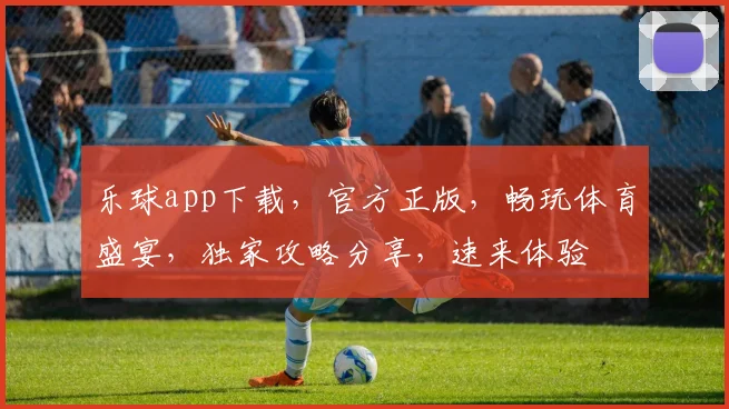 乐球app下载，官方正版，畅玩体育盛宴，独家攻略分享，速来体验