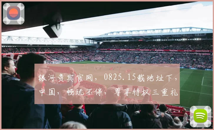 银河贵宾官网，0825.15载地址下，中国，畅玩不停，尊享特权三重礼，速来体验