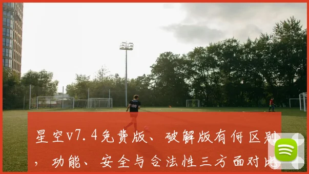 星空v7.4免费版、破解版有何区别，功能、安全与合法性三方面对比分析