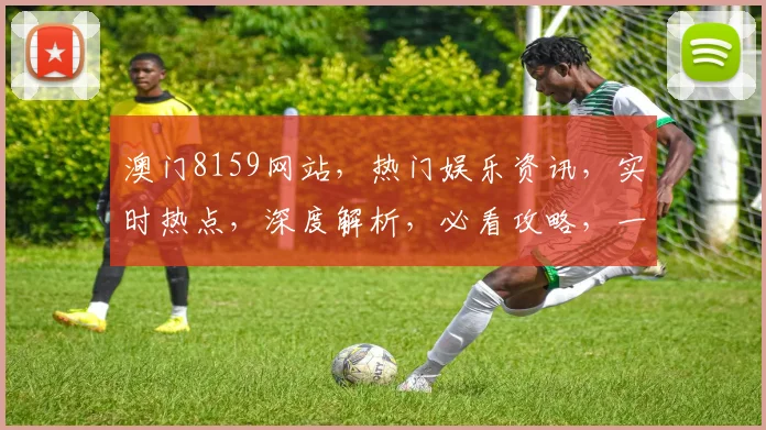 澳门8159网站，热门娱乐资讯，实时热点，深度解析，必看攻略，一网打尽